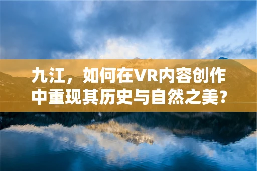 九江，如何在VR内容创作中重现其历史与自然之美？