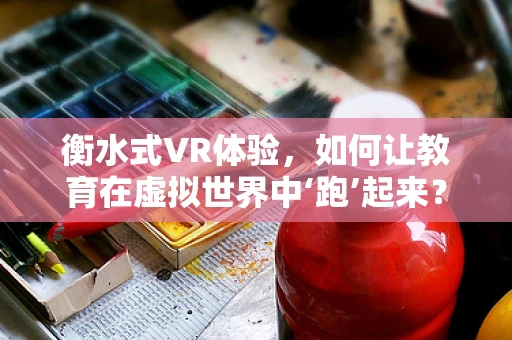 衡水式VR体验，如何让教育在虚拟世界中‘跑’起来？