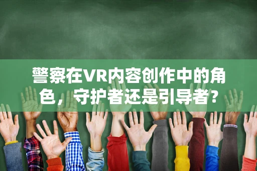 警察在VR内容创作中的角色，守护者还是引导者？
