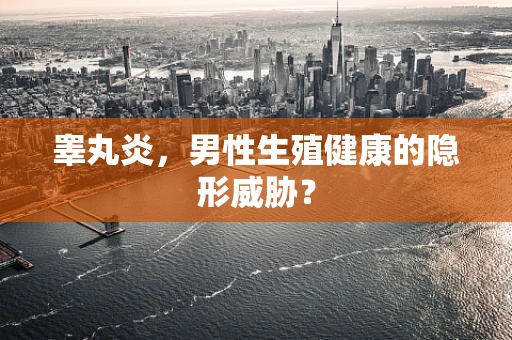 睾丸炎，男性生殖健康的隐形威胁？