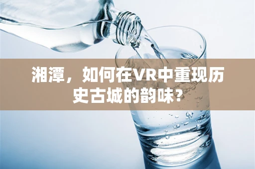 湘潭，如何在VR中重现历史古城的韵味？