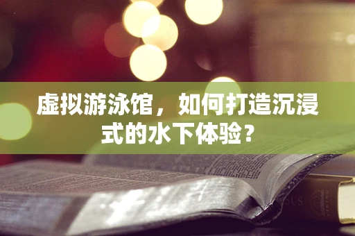 虚拟游泳馆，如何打造沉浸式的水下体验？