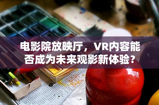 电影院放映厅，VR内容能否成为未来观影新体验？