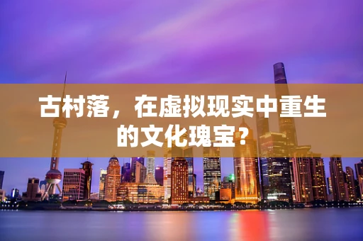 古村落，在虚拟现实中重生的文化瑰宝？