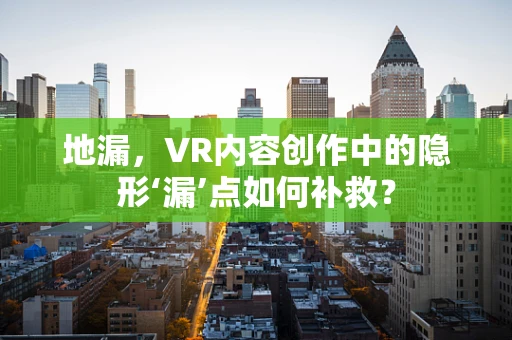 地漏，VR内容创作中的隐形‘漏’点如何补救？