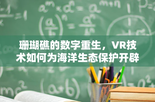 珊瑚礁的数字重生，VR技术如何为海洋生态保护开辟新路径？