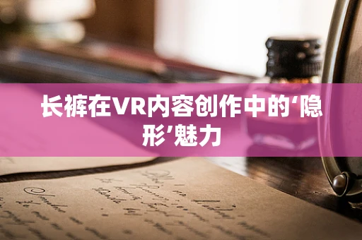 长裤在VR内容创作中的‘隐形’魅力