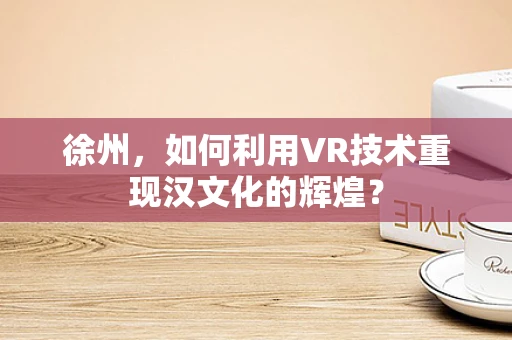 徐州，如何利用VR技术重现汉文化的辉煌？