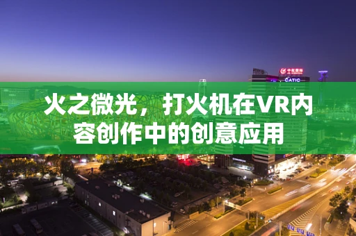 火之微光，打火机在VR内容创作中的创意应用