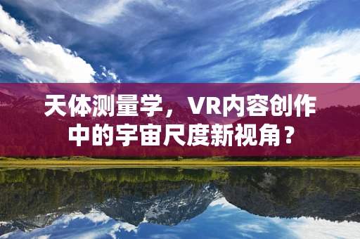 天体测量学，VR内容创作中的宇宙尺度新视角？