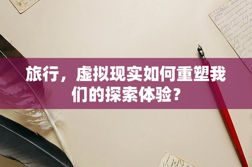 旅行，虚拟现实如何重塑我们的探索体验？