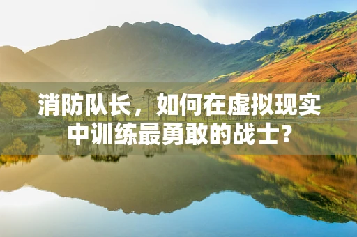 消防队长，如何在虚拟现实中训练最勇敢的战士？