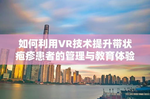 如何利用VR技术提升带状疱疹患者的管理与教育体验？