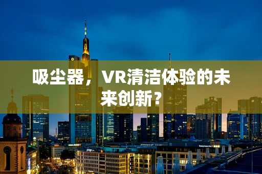 吸尘器，VR清洁体验的未来创新？