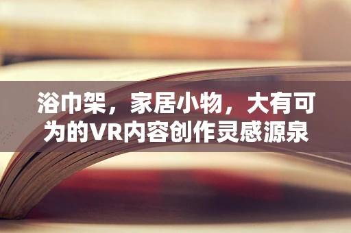 浴巾架，家居小物，大有可为的VR内容创作灵感源泉？