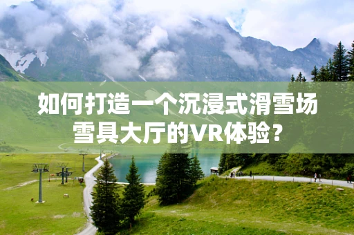 如何打造一个沉浸式滑雪场雪具大厅的VR体验？