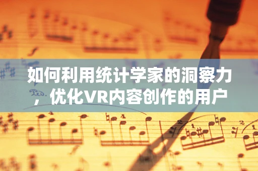 如何利用统计学家的洞察力，优化VR内容创作的用户体验？