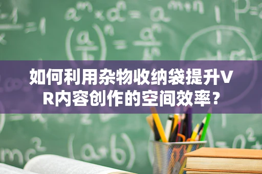 如何利用杂物收纳袋提升VR内容创作的空间效率？