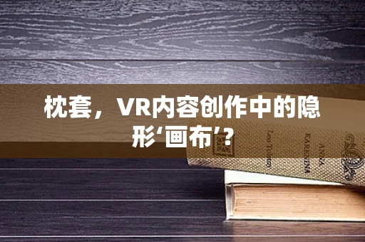 枕套，VR内容创作中的隐形‘画布’？