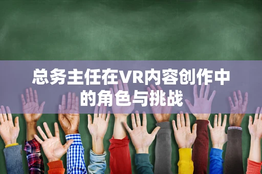 总务主任在VR内容创作中的角色与挑战