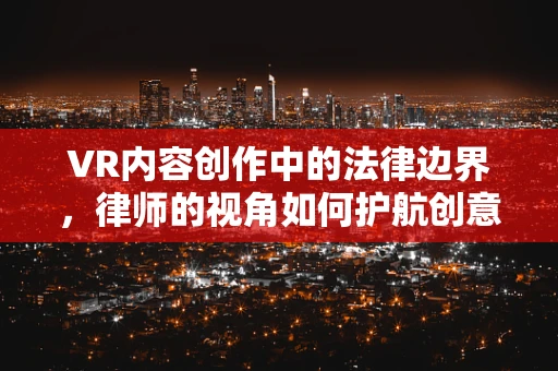 VR内容创作中的法律边界，律师的视角如何护航创意？