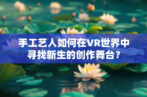 手工艺人如何在VR世界中寻找新生的创作舞台？