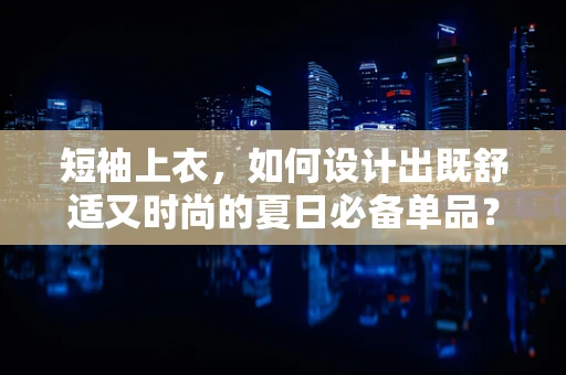 短袖上衣，如何设计出既舒适又时尚的夏日必备单品？