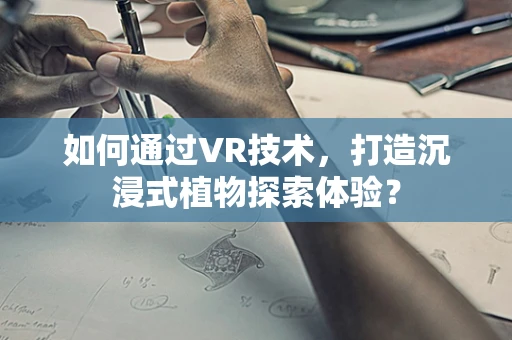 如何通过VR技术，打造沉浸式植物探索体验？
