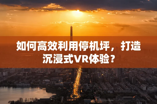 如何高效利用停机坪，打造沉浸式VR体验？