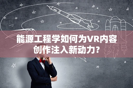 能源工程学如何为VR内容创作注入新动力？