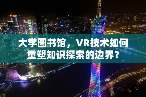 大学图书馆，VR技术如何重塑知识探索的边界？