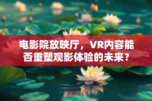 电影院放映厅，VR内容能否重塑观影体验的未来？