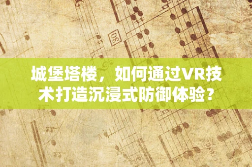 城堡塔楼，如何通过VR技术打造沉浸式防御体验？