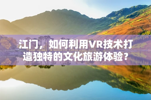 江门，如何利用VR技术打造独特的文化旅游体验？