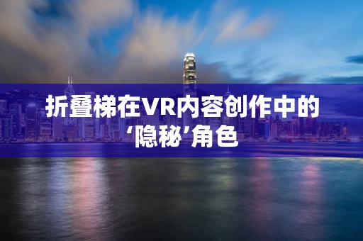 折叠梯在VR内容创作中的‘隐秘’角色