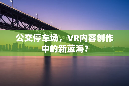 公交停车场，VR内容创作中的新蓝海？