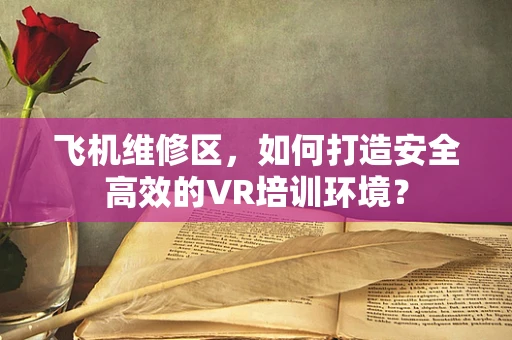 飞机维修区，如何打造安全高效的VR培训环境？