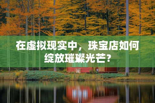 在虚拟现实中，珠宝店如何绽放璀璨光芒？