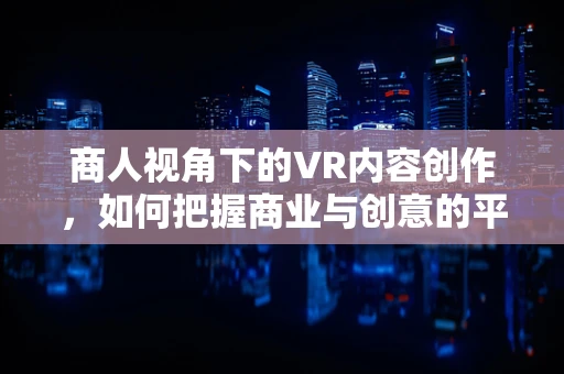 商人视角下的VR内容创作，如何把握商业与创意的平衡？