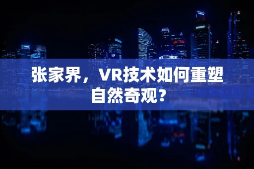 张家界，VR技术如何重塑自然奇观？