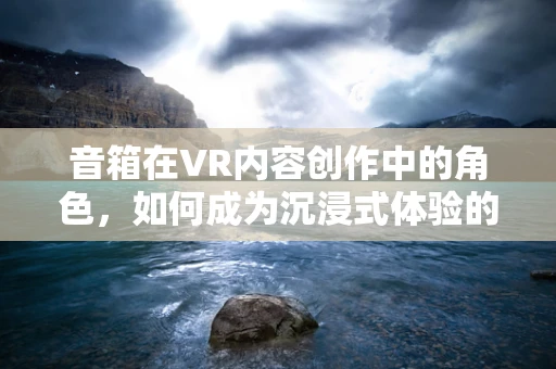 音箱在VR内容创作中的角色，如何成为沉浸式体验的‘隐秘推手’？