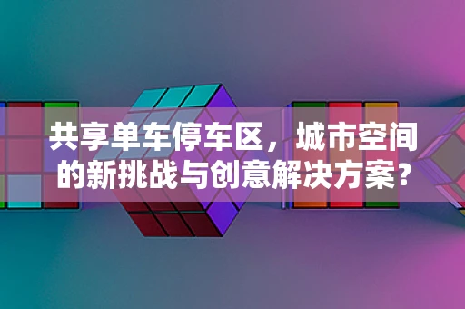 共享单车停车区，城市空间的新挑战与创意解决方案？