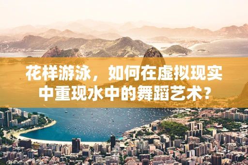 花样游泳，如何在虚拟现实中重现水中的舞蹈艺术？