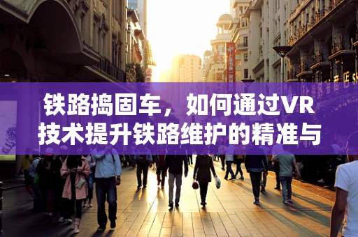 铁路捣固车，如何通过VR技术提升铁路维护的精准与安全？