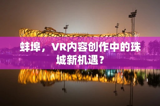 蚌埠，VR内容创作中的珠城新机遇？