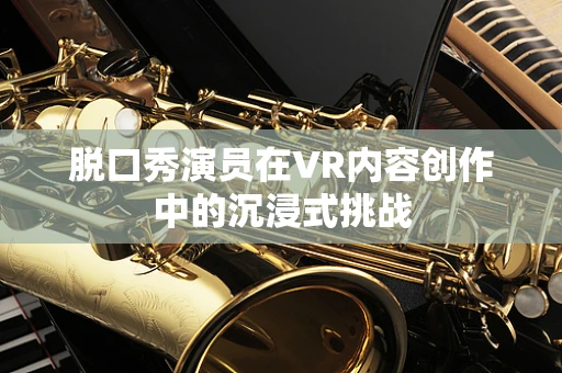 脱口秀演员在VR内容创作中的沉浸式挑战