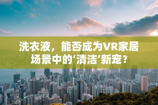 洗衣液，能否成为VR家居场景中的‘清洁’新宠？