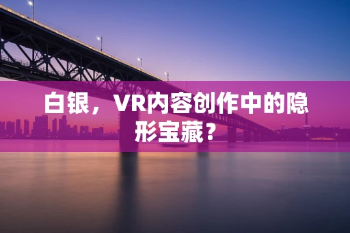 白银，VR内容创作中的隐形宝藏？