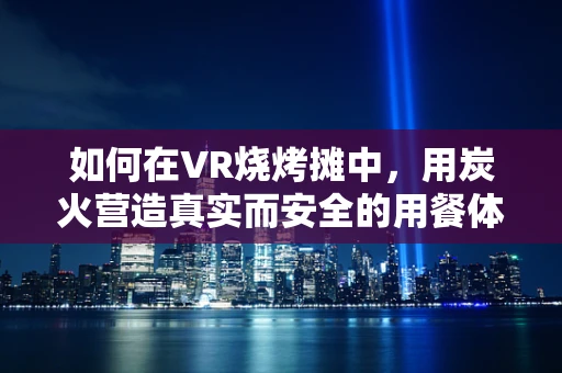 如何在VR烧烤摊中，用炭火营造真实而安全的用餐体验？