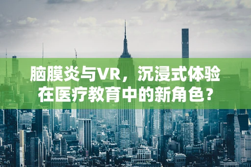 脑膜炎与VR，沉浸式体验在医疗教育中的新角色？